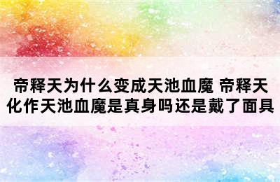 帝释天为什么变成天池血魔 帝释天化作天池血魔是真身吗还是戴了面具